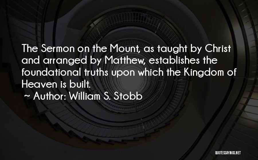 William S. Stobb Quotes: The Sermon On The Mount, As Taught By Christ And Arranged By Matthew, Establishes The Foundational Truths Upon Which The