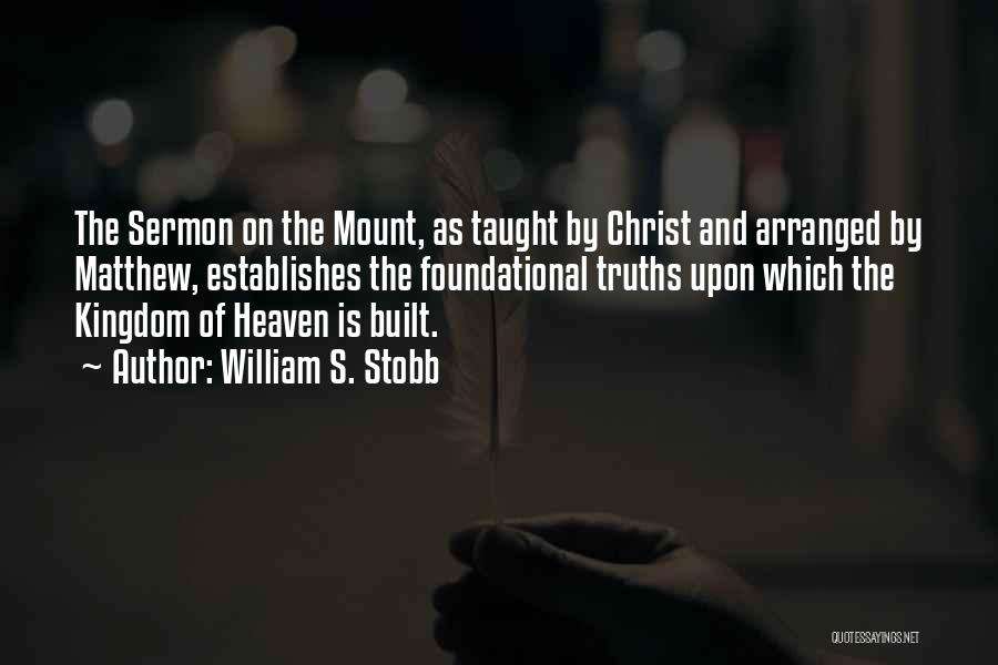 William S. Stobb Quotes: The Sermon On The Mount, As Taught By Christ And Arranged By Matthew, Establishes The Foundational Truths Upon Which The