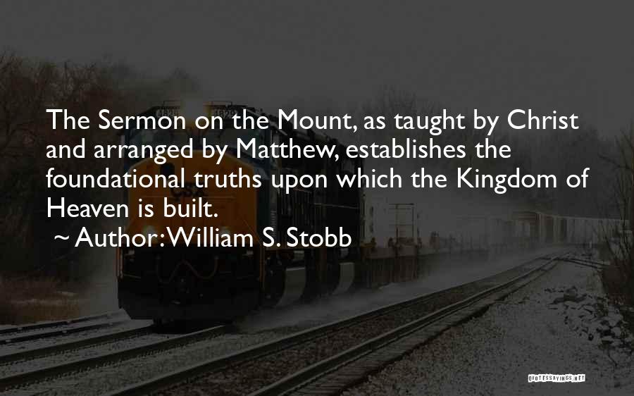 William S. Stobb Quotes: The Sermon On The Mount, As Taught By Christ And Arranged By Matthew, Establishes The Foundational Truths Upon Which The