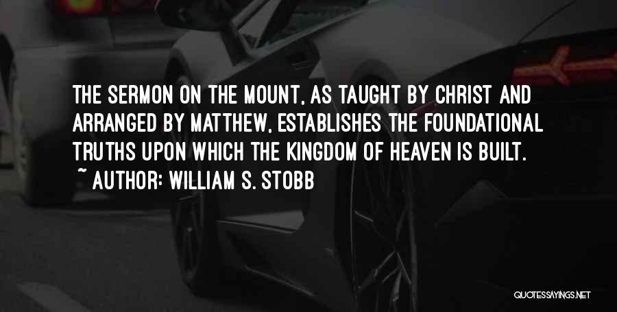 William S. Stobb Quotes: The Sermon On The Mount, As Taught By Christ And Arranged By Matthew, Establishes The Foundational Truths Upon Which The