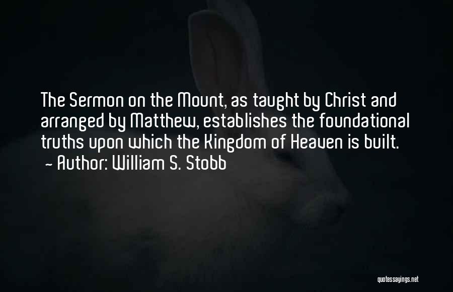 William S. Stobb Quotes: The Sermon On The Mount, As Taught By Christ And Arranged By Matthew, Establishes The Foundational Truths Upon Which The