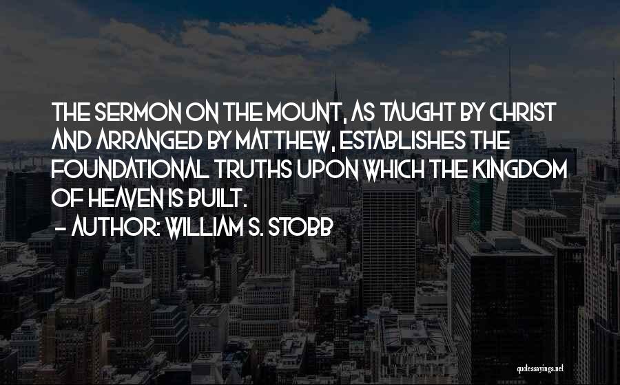 William S. Stobb Quotes: The Sermon On The Mount, As Taught By Christ And Arranged By Matthew, Establishes The Foundational Truths Upon Which The