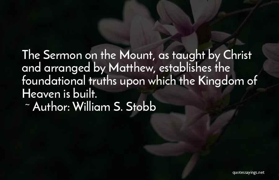 William S. Stobb Quotes: The Sermon On The Mount, As Taught By Christ And Arranged By Matthew, Establishes The Foundational Truths Upon Which The