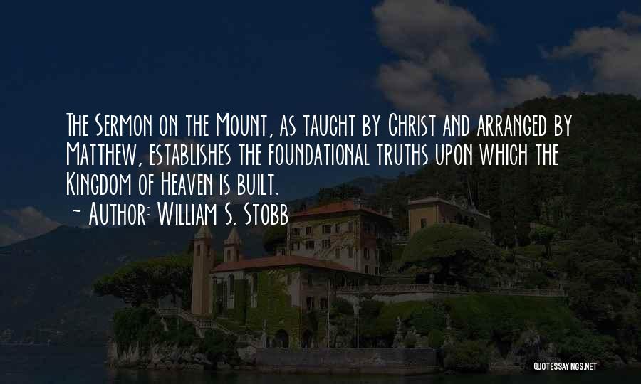 William S. Stobb Quotes: The Sermon On The Mount, As Taught By Christ And Arranged By Matthew, Establishes The Foundational Truths Upon Which The