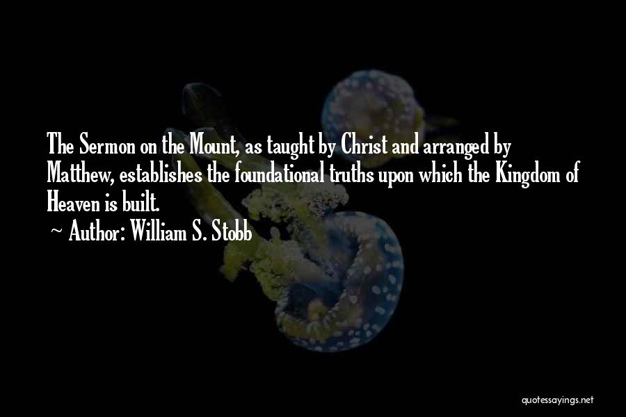 William S. Stobb Quotes: The Sermon On The Mount, As Taught By Christ And Arranged By Matthew, Establishes The Foundational Truths Upon Which The