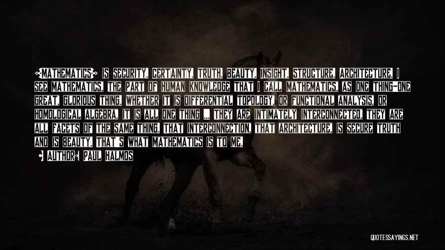 Paul Halmos Quotes: [mathematics] Is Security. Certainty. Truth. Beauty. Insight. Structure. Architecture. I See Mathematics, The Part Of Human Knowledge That I Call