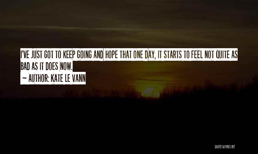 Kate Le Vann Quotes: I've Just Got To Keep Going And Hope That One Day, It Starts To Feel Not Quite As Bad As