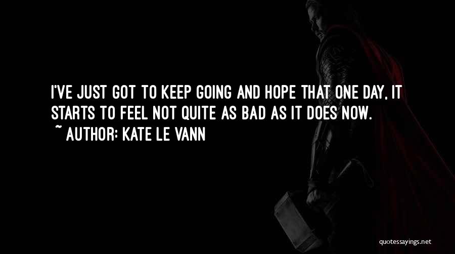 Kate Le Vann Quotes: I've Just Got To Keep Going And Hope That One Day, It Starts To Feel Not Quite As Bad As