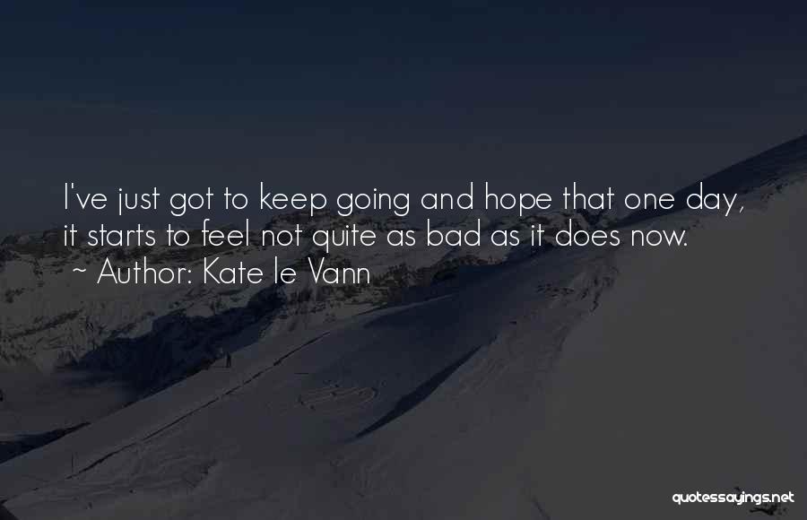 Kate Le Vann Quotes: I've Just Got To Keep Going And Hope That One Day, It Starts To Feel Not Quite As Bad As