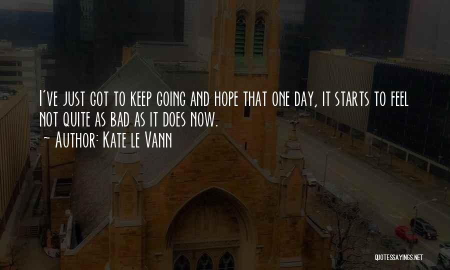 Kate Le Vann Quotes: I've Just Got To Keep Going And Hope That One Day, It Starts To Feel Not Quite As Bad As