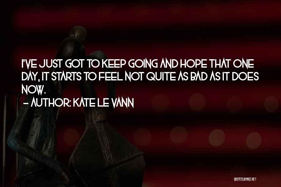 Kate Le Vann Quotes: I've Just Got To Keep Going And Hope That One Day, It Starts To Feel Not Quite As Bad As