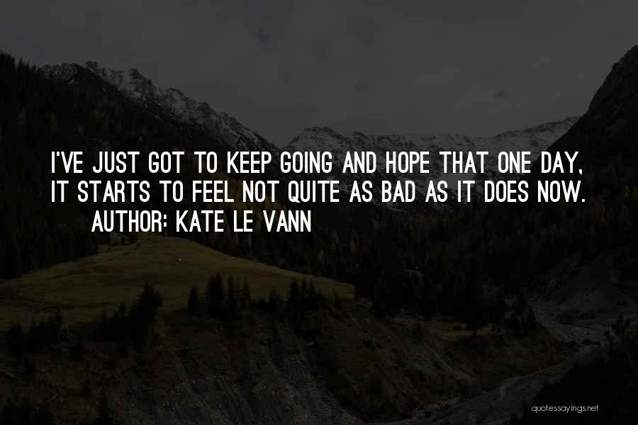 Kate Le Vann Quotes: I've Just Got To Keep Going And Hope That One Day, It Starts To Feel Not Quite As Bad As