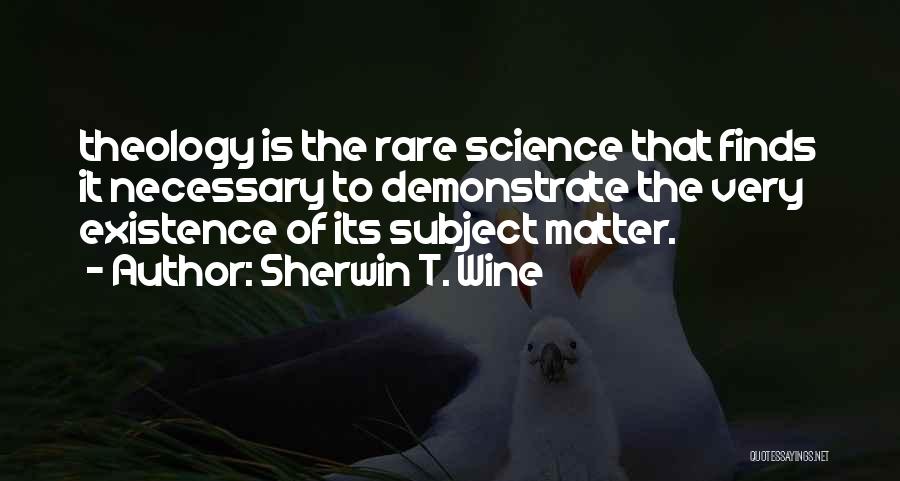 Sherwin T. Wine Quotes: Theology Is The Rare Science That Finds It Necessary To Demonstrate The Very Existence Of Its Subject Matter.