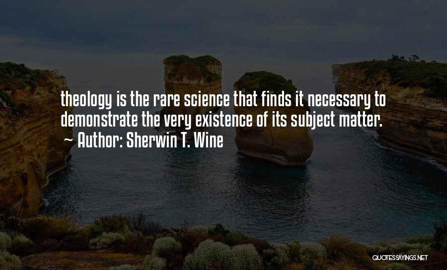 Sherwin T. Wine Quotes: Theology Is The Rare Science That Finds It Necessary To Demonstrate The Very Existence Of Its Subject Matter.