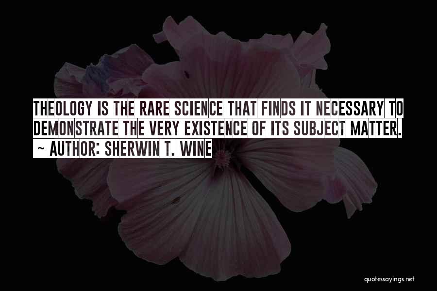 Sherwin T. Wine Quotes: Theology Is The Rare Science That Finds It Necessary To Demonstrate The Very Existence Of Its Subject Matter.