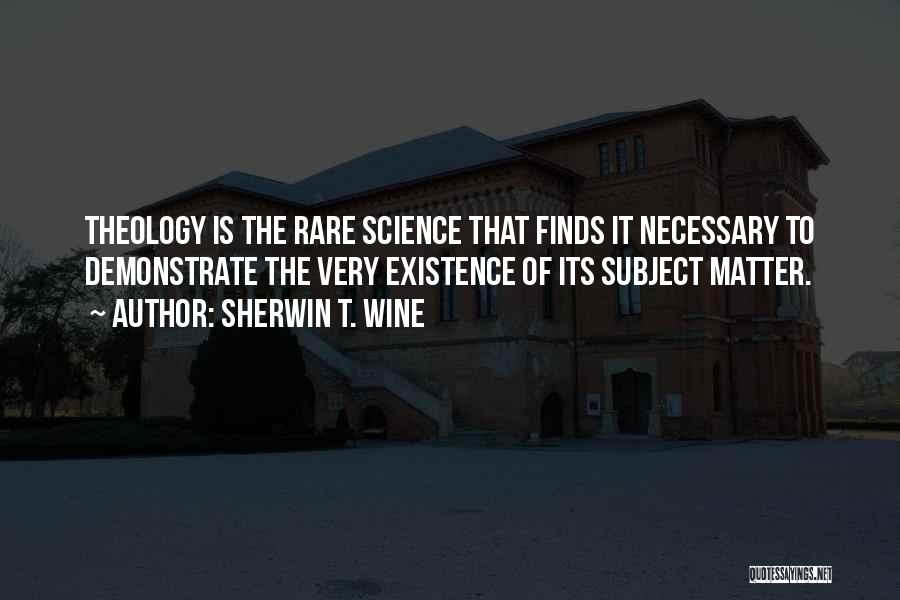 Sherwin T. Wine Quotes: Theology Is The Rare Science That Finds It Necessary To Demonstrate The Very Existence Of Its Subject Matter.