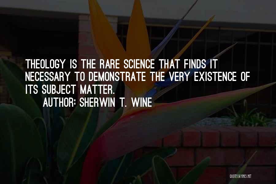 Sherwin T. Wine Quotes: Theology Is The Rare Science That Finds It Necessary To Demonstrate The Very Existence Of Its Subject Matter.