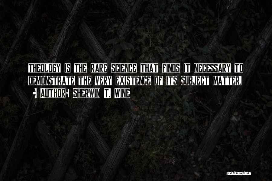 Sherwin T. Wine Quotes: Theology Is The Rare Science That Finds It Necessary To Demonstrate The Very Existence Of Its Subject Matter.