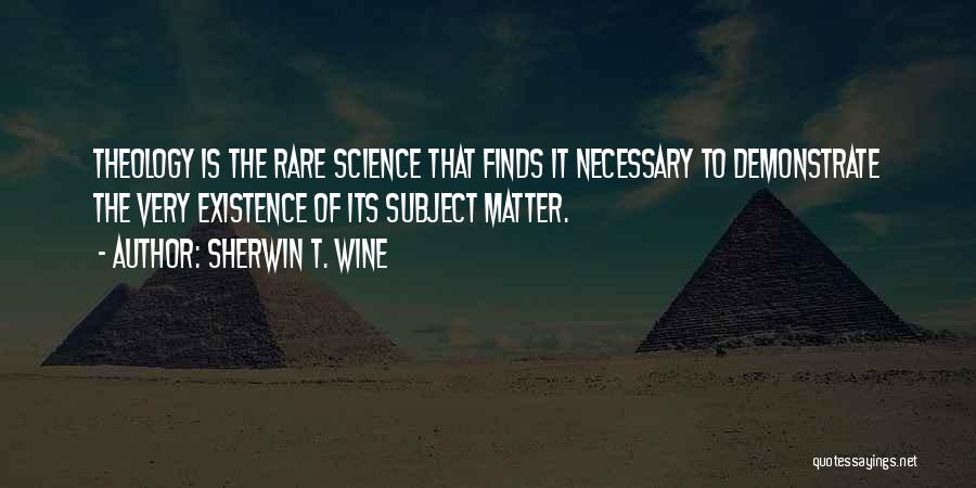 Sherwin T. Wine Quotes: Theology Is The Rare Science That Finds It Necessary To Demonstrate The Very Existence Of Its Subject Matter.