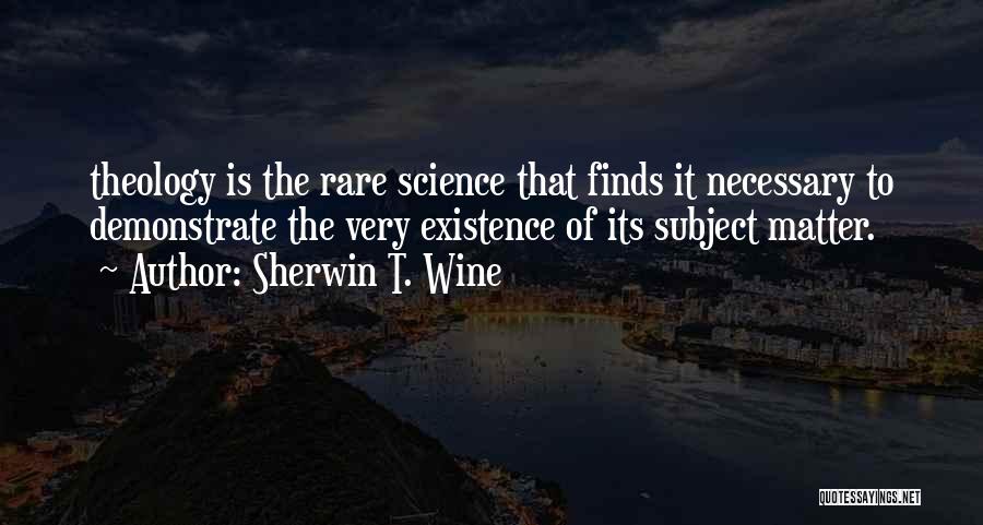 Sherwin T. Wine Quotes: Theology Is The Rare Science That Finds It Necessary To Demonstrate The Very Existence Of Its Subject Matter.