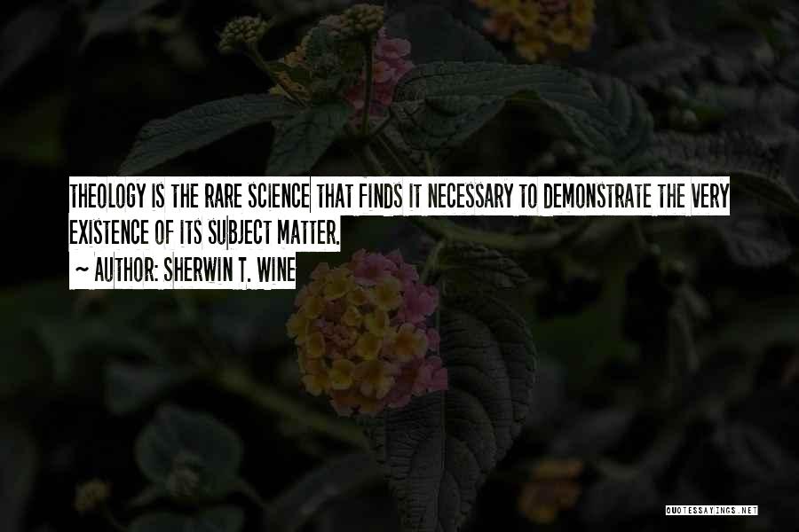 Sherwin T. Wine Quotes: Theology Is The Rare Science That Finds It Necessary To Demonstrate The Very Existence Of Its Subject Matter.