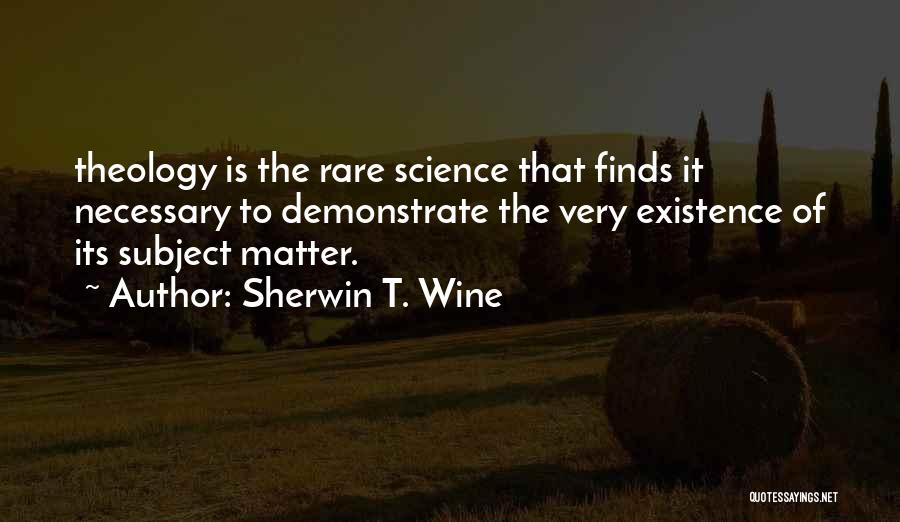 Sherwin T. Wine Quotes: Theology Is The Rare Science That Finds It Necessary To Demonstrate The Very Existence Of Its Subject Matter.