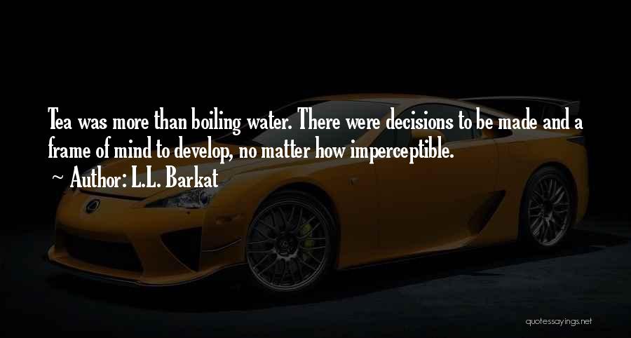 L.L. Barkat Quotes: Tea Was More Than Boiling Water. There Were Decisions To Be Made And A Frame Of Mind To Develop, No