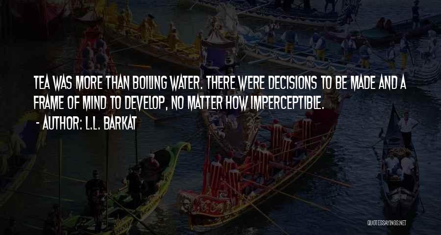 L.L. Barkat Quotes: Tea Was More Than Boiling Water. There Were Decisions To Be Made And A Frame Of Mind To Develop, No