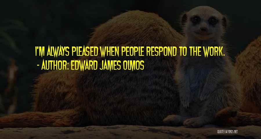 Edward James Olmos Quotes: I'm Always Pleased When People Respond To The Work.
