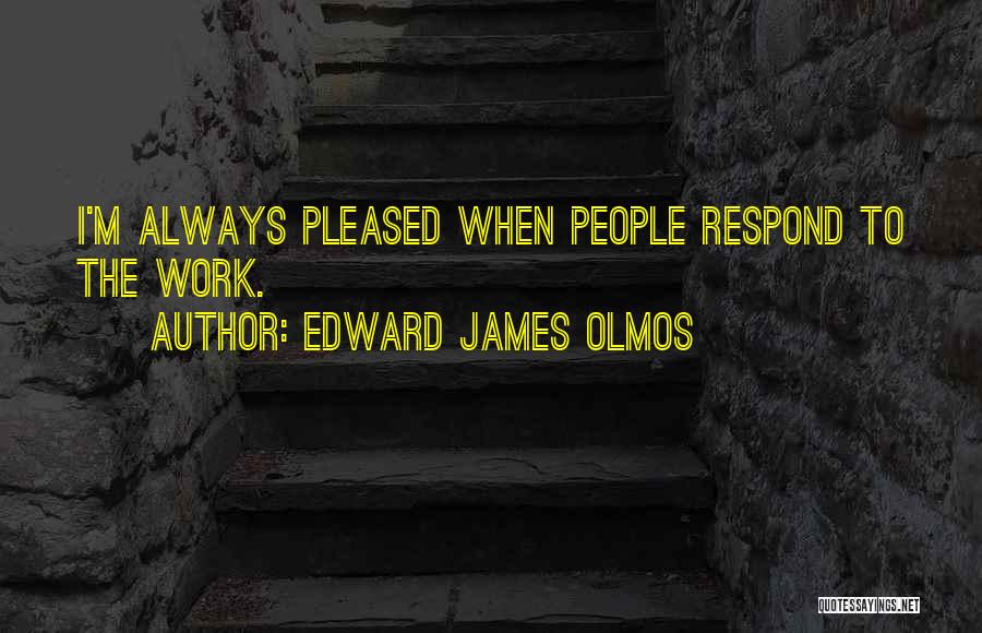 Edward James Olmos Quotes: I'm Always Pleased When People Respond To The Work.
