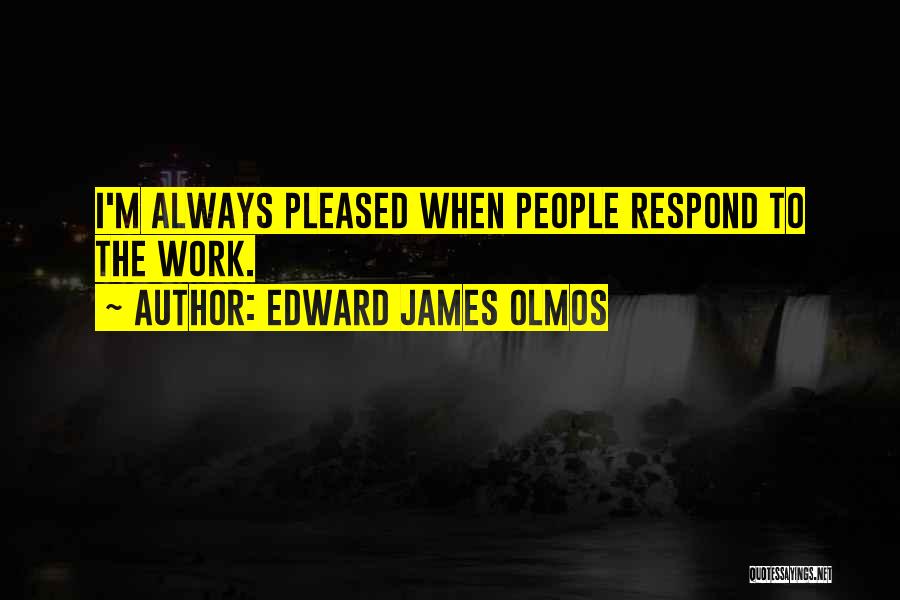Edward James Olmos Quotes: I'm Always Pleased When People Respond To The Work.