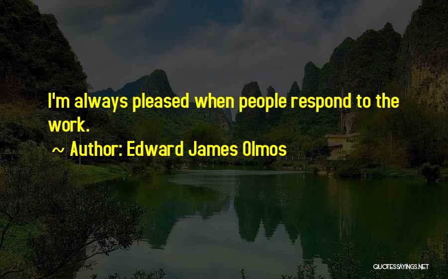 Edward James Olmos Quotes: I'm Always Pleased When People Respond To The Work.