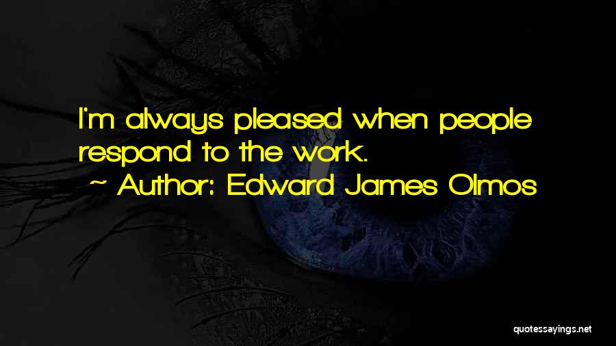 Edward James Olmos Quotes: I'm Always Pleased When People Respond To The Work.
