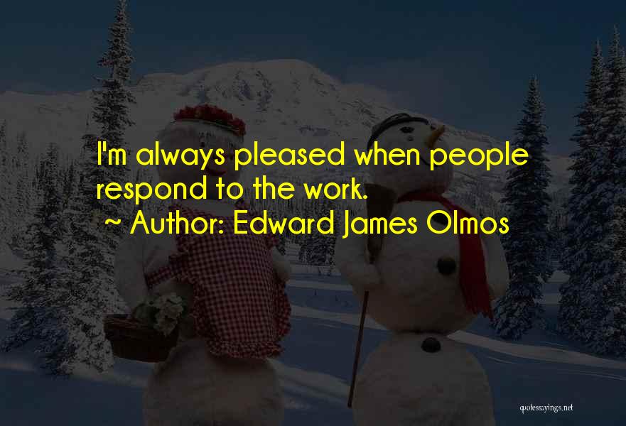 Edward James Olmos Quotes: I'm Always Pleased When People Respond To The Work.