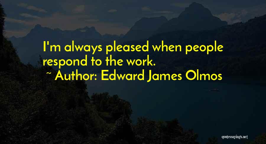 Edward James Olmos Quotes: I'm Always Pleased When People Respond To The Work.