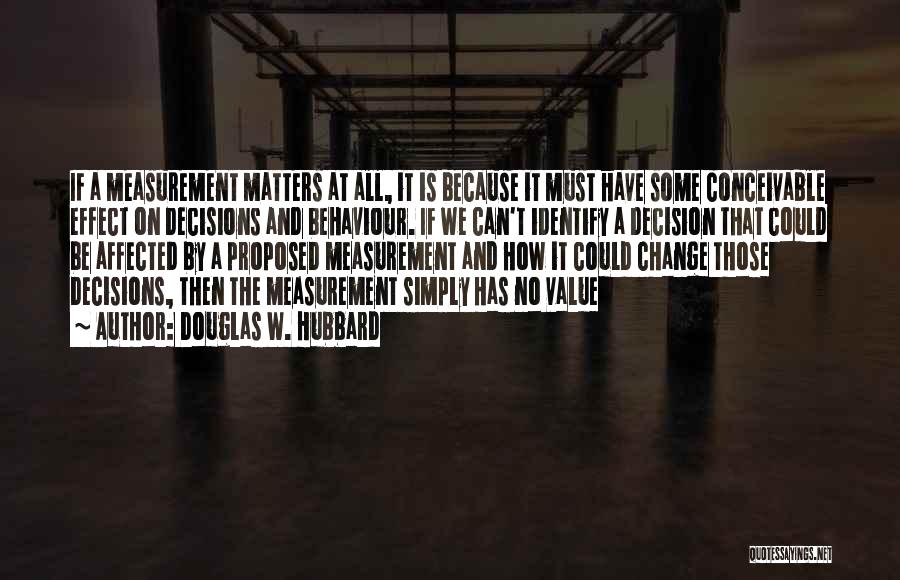 Douglas W. Hubbard Quotes: If A Measurement Matters At All, It Is Because It Must Have Some Conceivable Effect On Decisions And Behaviour. If