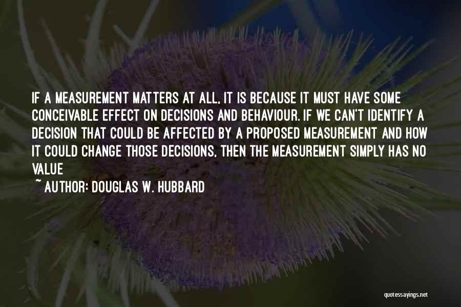 Douglas W. Hubbard Quotes: If A Measurement Matters At All, It Is Because It Must Have Some Conceivable Effect On Decisions And Behaviour. If