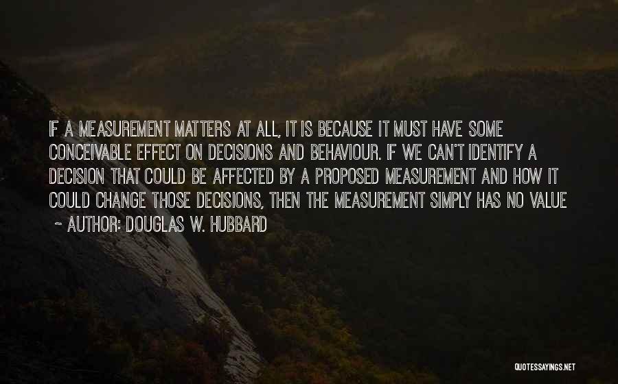 Douglas W. Hubbard Quotes: If A Measurement Matters At All, It Is Because It Must Have Some Conceivable Effect On Decisions And Behaviour. If