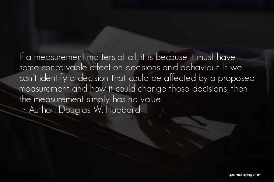 Douglas W. Hubbard Quotes: If A Measurement Matters At All, It Is Because It Must Have Some Conceivable Effect On Decisions And Behaviour. If
