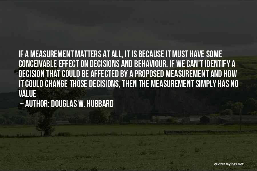 Douglas W. Hubbard Quotes: If A Measurement Matters At All, It Is Because It Must Have Some Conceivable Effect On Decisions And Behaviour. If