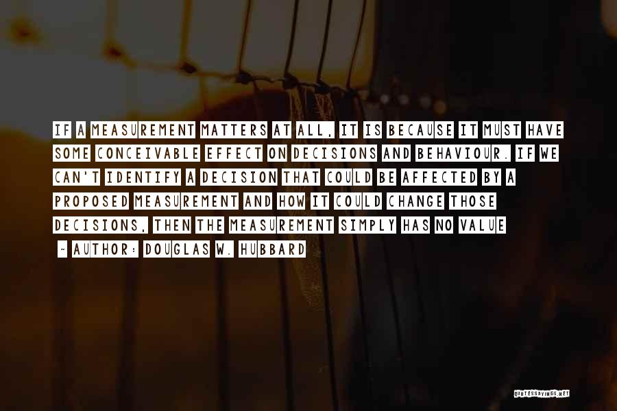 Douglas W. Hubbard Quotes: If A Measurement Matters At All, It Is Because It Must Have Some Conceivable Effect On Decisions And Behaviour. If