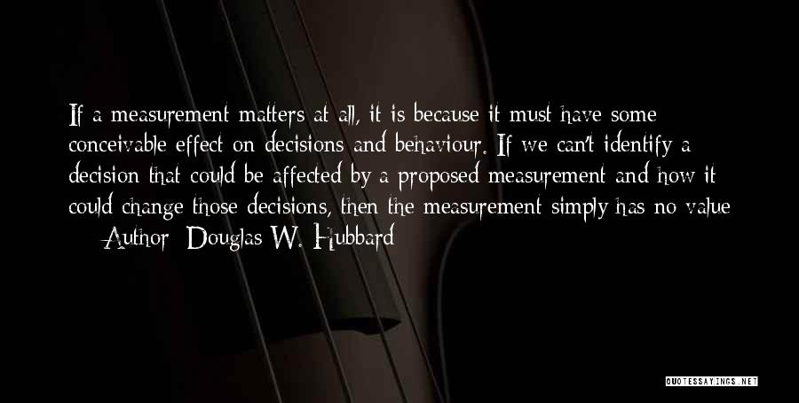 Douglas W. Hubbard Quotes: If A Measurement Matters At All, It Is Because It Must Have Some Conceivable Effect On Decisions And Behaviour. If