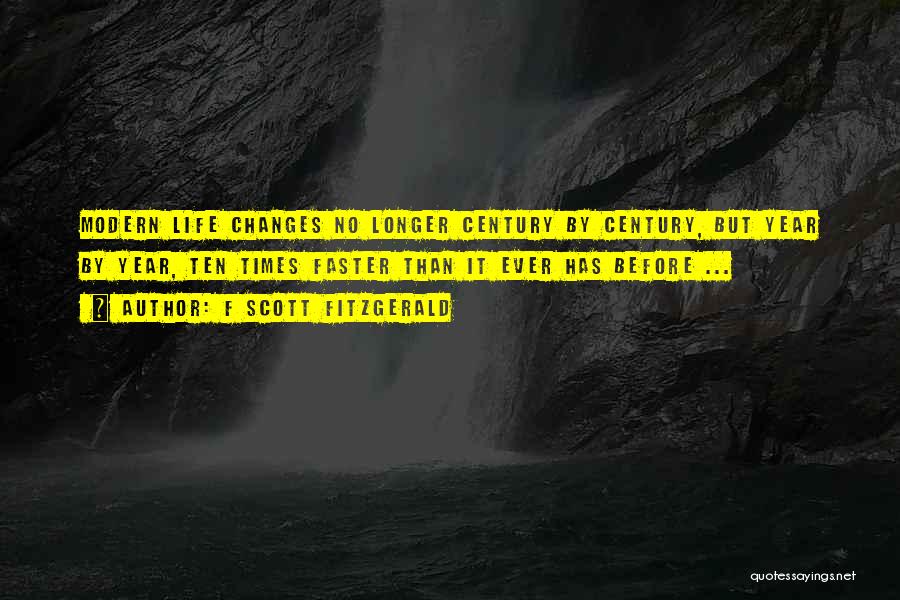 F Scott Fitzgerald Quotes: Modern Life Changes No Longer Century By Century, But Year By Year, Ten Times Faster Than It Ever Has Before