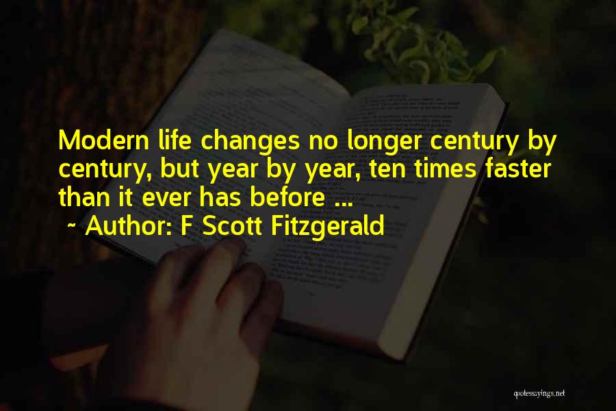 F Scott Fitzgerald Quotes: Modern Life Changes No Longer Century By Century, But Year By Year, Ten Times Faster Than It Ever Has Before