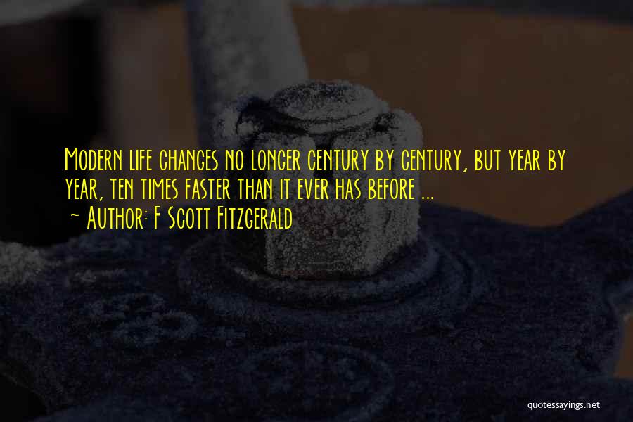F Scott Fitzgerald Quotes: Modern Life Changes No Longer Century By Century, But Year By Year, Ten Times Faster Than It Ever Has Before