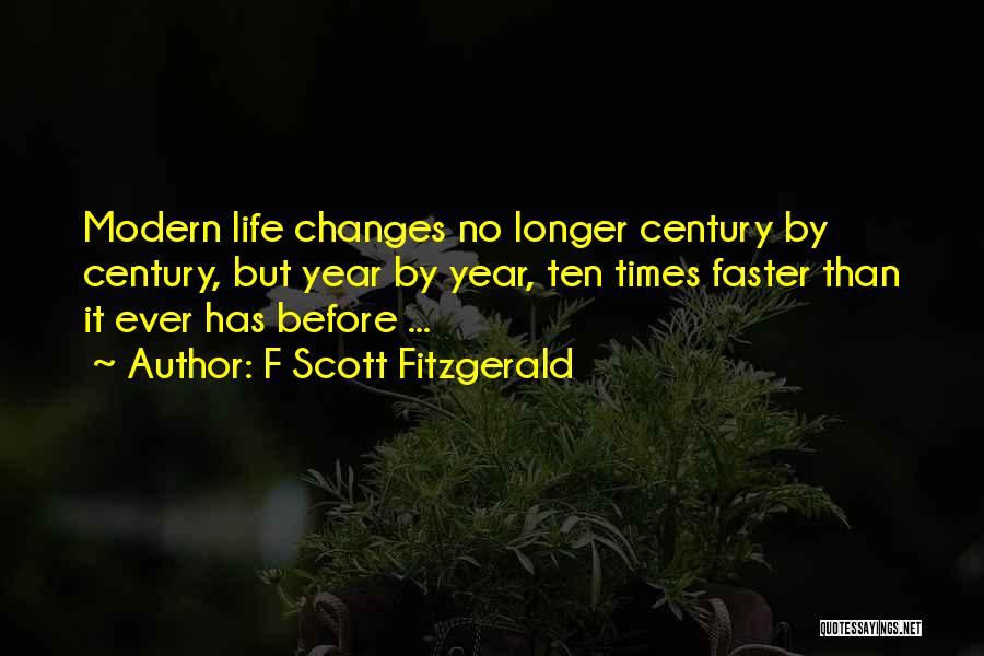 F Scott Fitzgerald Quotes: Modern Life Changes No Longer Century By Century, But Year By Year, Ten Times Faster Than It Ever Has Before
