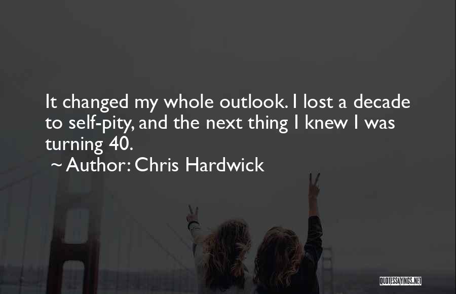 Chris Hardwick Quotes: It Changed My Whole Outlook. I Lost A Decade To Self-pity, And The Next Thing I Knew I Was Turning