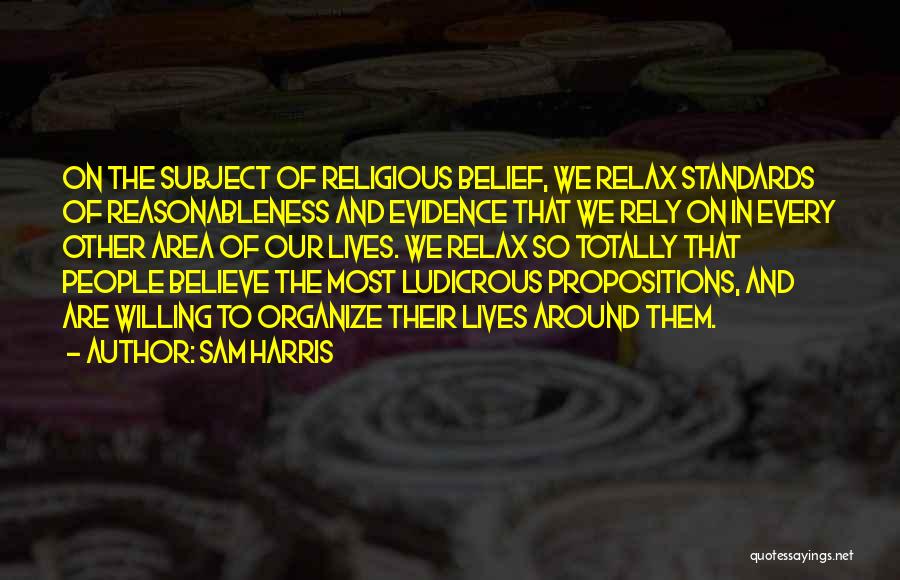 Sam Harris Quotes: On The Subject Of Religious Belief, We Relax Standards Of Reasonableness And Evidence That We Rely On In Every Other