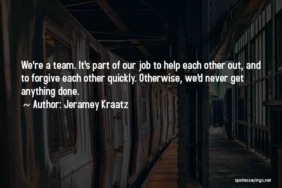 Jeramey Kraatz Quotes: We're A Team. It's Part Of Our Job To Help Each Other Out, And To Forgive Each Other Quickly. Otherwise,