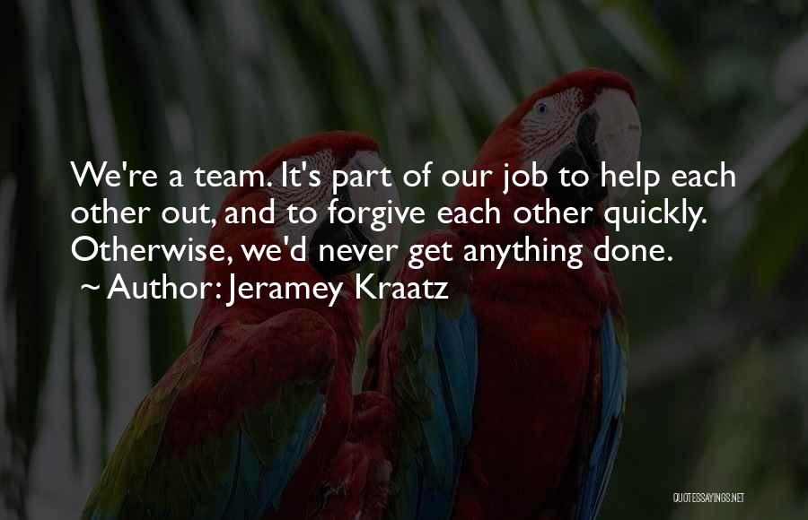 Jeramey Kraatz Quotes: We're A Team. It's Part Of Our Job To Help Each Other Out, And To Forgive Each Other Quickly. Otherwise,